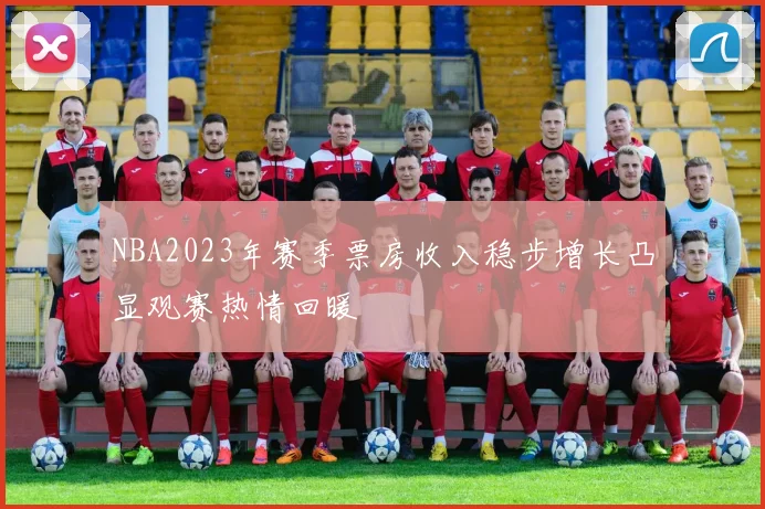 NBA2023年赛季票房收入稳步增长凸显观赛热情回暖