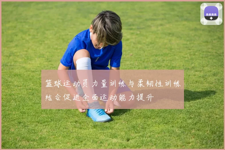 篮球运动员力量训练与柔韧性训练结合促进全面运动能力提升