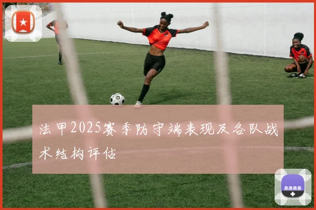 法甲2025赛季防守端表现及各队战术结构评估