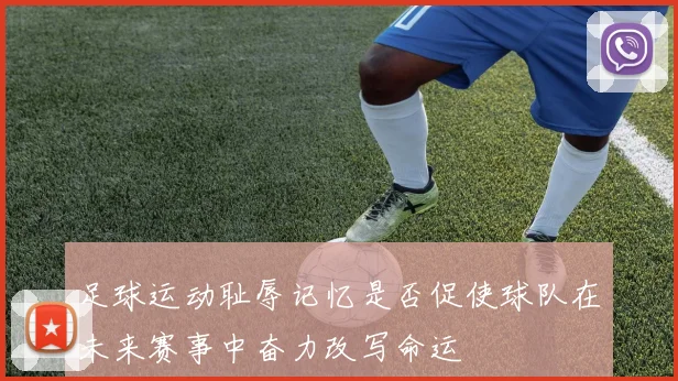 足球运动耻辱记忆是否促使球队在未来赛事中奋力改写命运