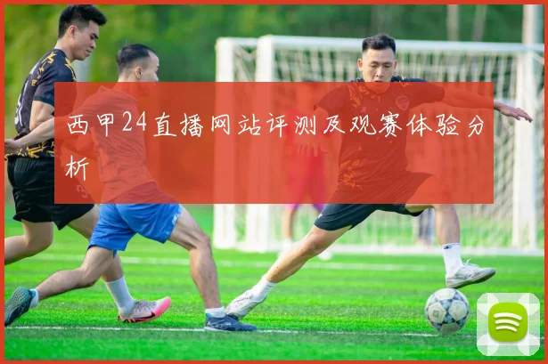 西甲24直播网站评测及观赛体验分析