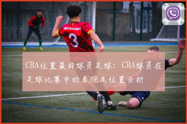 CBA位置最好球员足球：CBA球员在足球比赛中的表现及位置分析