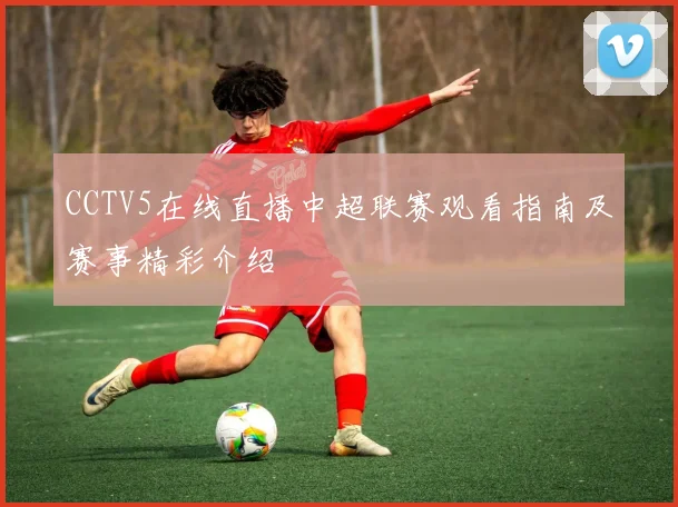 CCTV5在线直播中超联赛观看指南及赛事精彩介绍