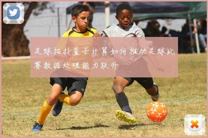 足球拓扑量子计算如何推动足球比赛数据处理能力跃升