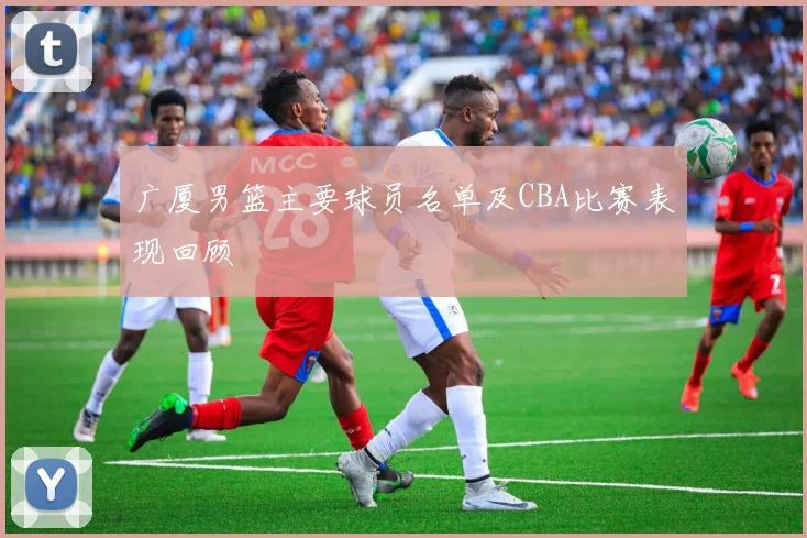 广厦男篮主要球员名单及CBA比赛表现回顾