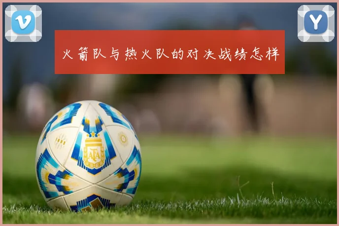 火箭队与热火队的对决战绩怎样