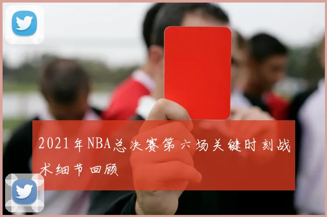 2021年NBA总决赛第六场关键时刻战术细节回顾