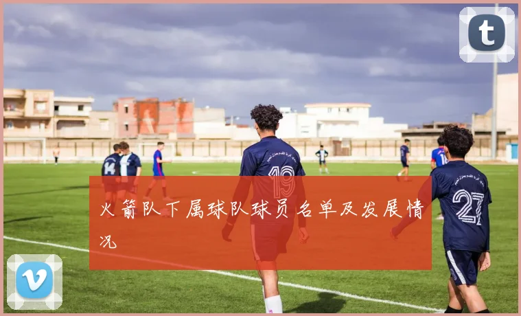 火箭队下属球队球员名单及发展情况