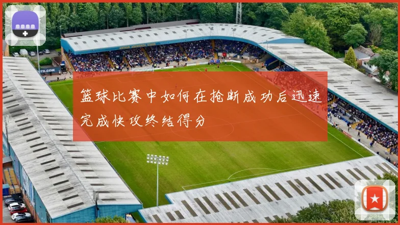 篮球比赛中如何在抢断成功后迅速完成快攻终结得分