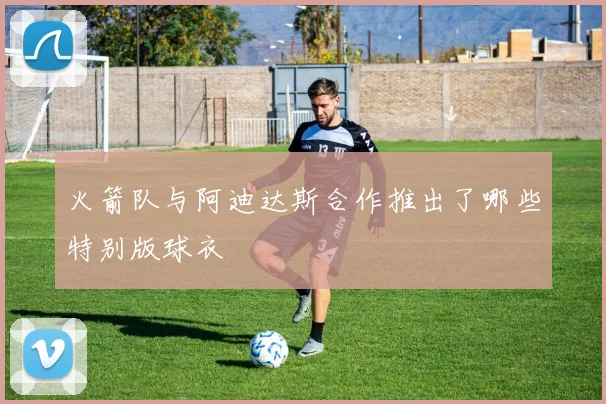 火箭队与阿迪达斯合作推出了哪些特别版球衣