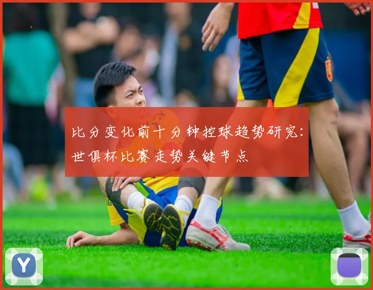 比分变化前十分钟控球趋势研究：世俱杯比赛走势关键节点