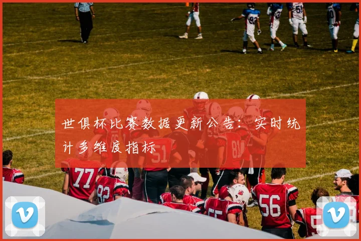 世俱杯比赛数据更新公告：实时统计多维度指标